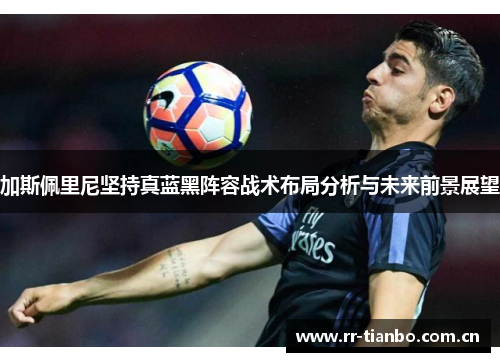 加斯佩里尼坚持真蓝黑阵容战术布局分析与未来前景展望