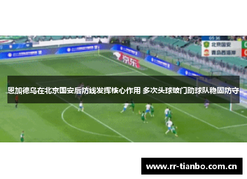 恩加德乌在北京国安后防线发挥核心作用 多次头球破门助球队稳固防守