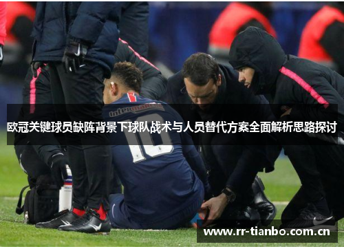 欧冠关键球员缺阵背景下球队战术与人员替代方案全面解析思路探讨